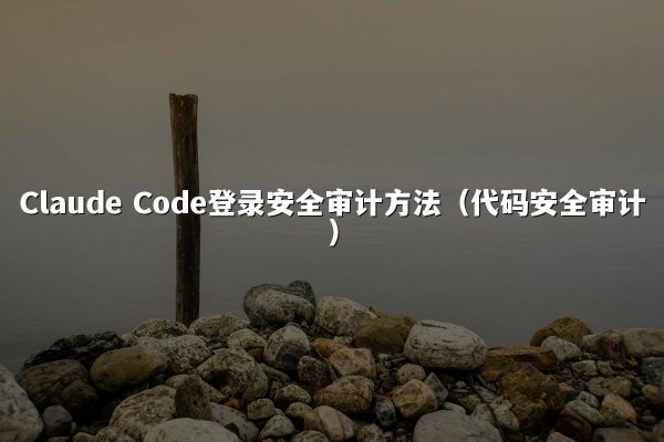 Claude Code登录安全审计方法（代码安全审计）