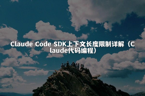 Claude Code SDK上下文长度限制详解（Claude代码编程）