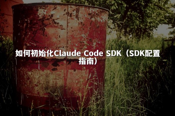 如何初始化Claude Code SDK（SDK配置指南）