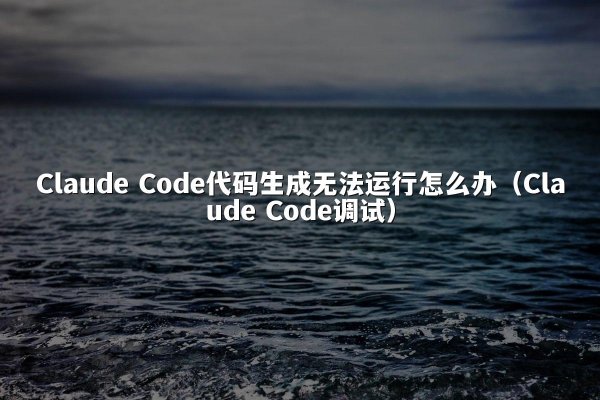 Claude Code代码生成无法运行怎么办（Claude Code调试）