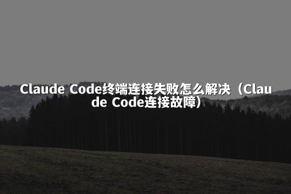 Claude Code终端连接失败怎么解决（Claude Code连接故障）