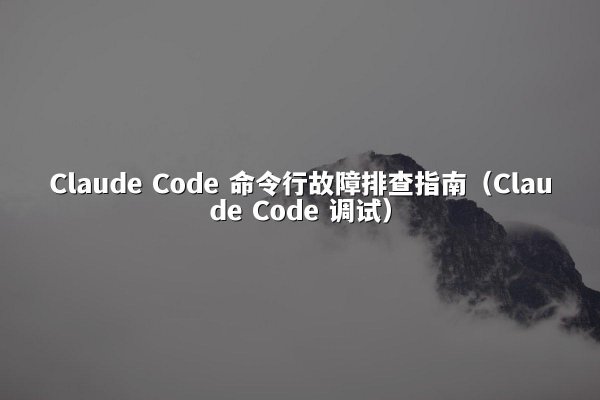 Claude Code 命令行故障排查指南（Claude Code 调试）
