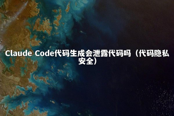Claude Code代码生成会泄露代码吗（代码隐私安全）