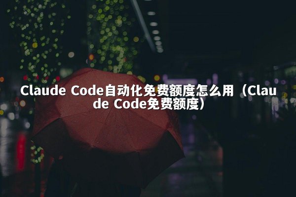 Claude Code自动化免费额度怎么用（Claude Code免费额度）