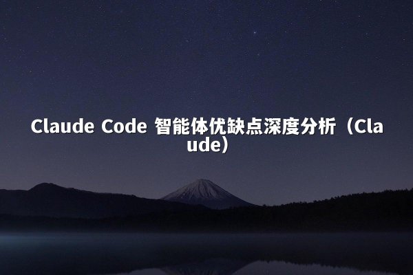 Claude Code 智能体优缺点深度分析（Claude）