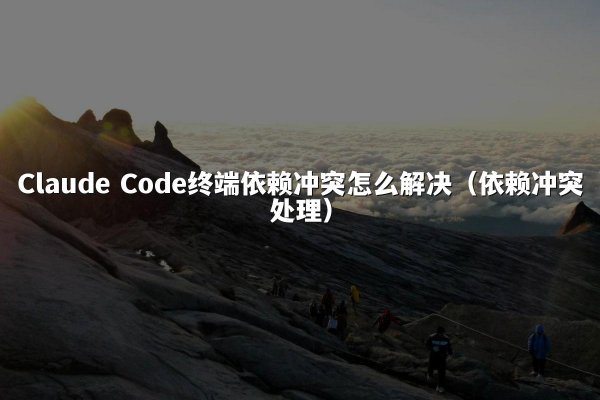 Claude Code终端依赖冲突怎么解决（依赖冲突处理）
