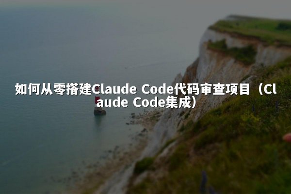 如何从零搭建Claude Code代码审查项目（Claude Code集成）