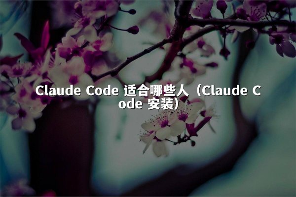Claude Code 适合哪些人（Claude Code 安装）