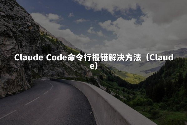Claude Code命令行报错解决方法（Claude）