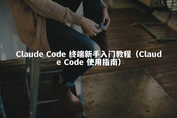 Claude Code 终端新手入门教程（Claude Code 使用指南）