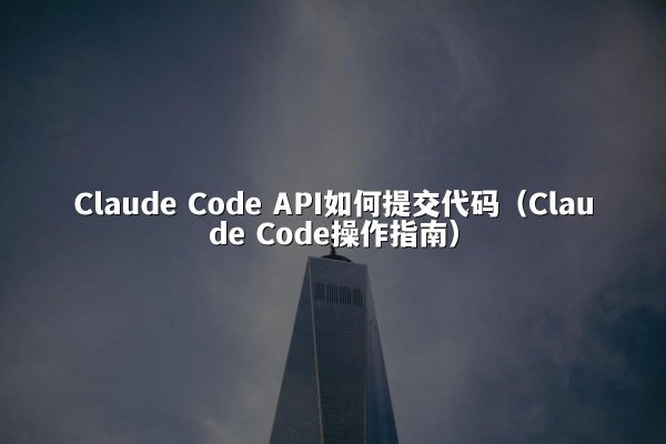 Claude Code API如何提交代码（Claude Code操作指南）