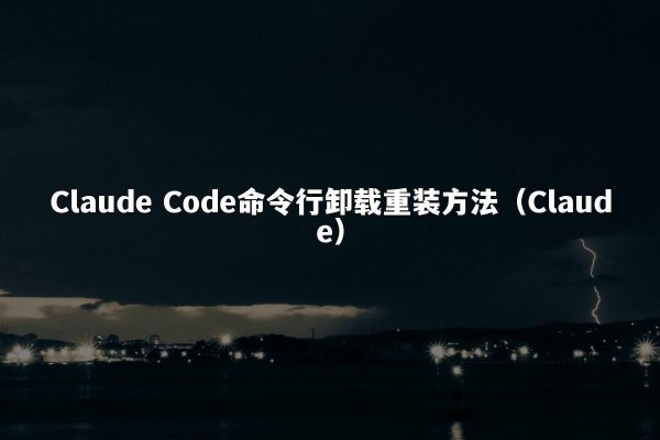 Claude Code命令行卸载重装方法（Claude）