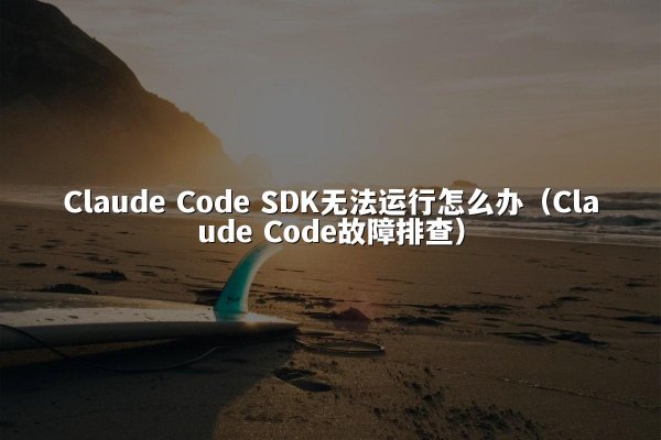 Claude Code SDK无法运行怎么办（Claude Code故障排查）