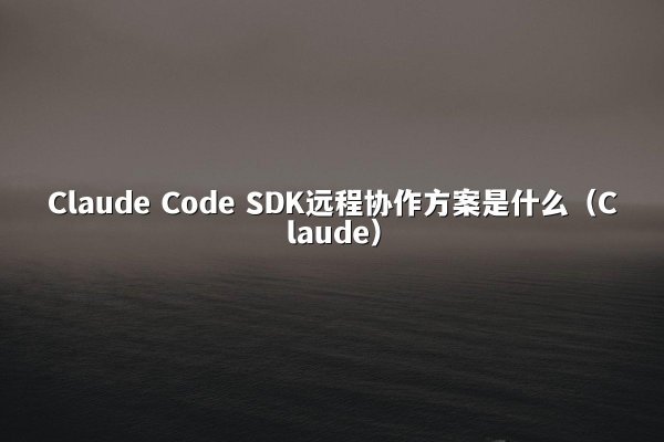 Claude Code SDK远程协作方案是什么（Claude）
