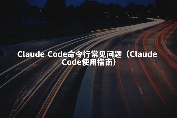 Claude Code命令行常见问题（Claude Code使用指南）