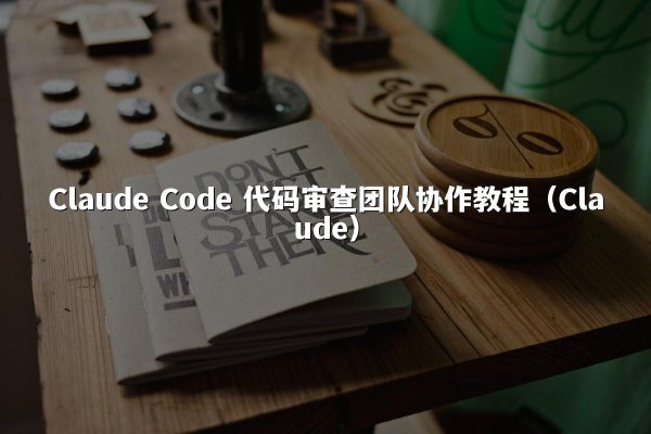 Claude Code 代码审查团队协作教程（Claude）