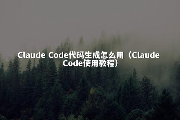 Claude Code代码生成怎么用（Claude Code使用教程）