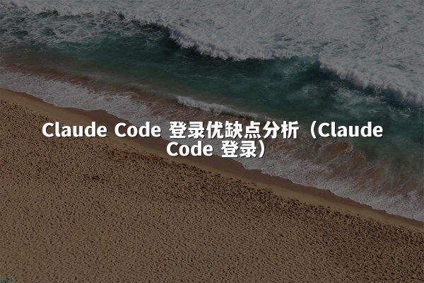 Claude Code 登录优缺点分析（Claude Code 登录）