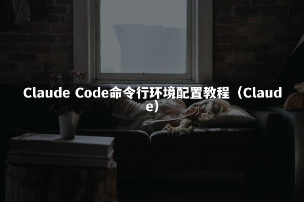 Claude Code命令行环境配置教程（Claude）