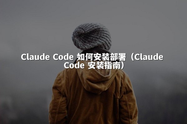 Claude Code 如何安装部署（Claude Code 安装指南）