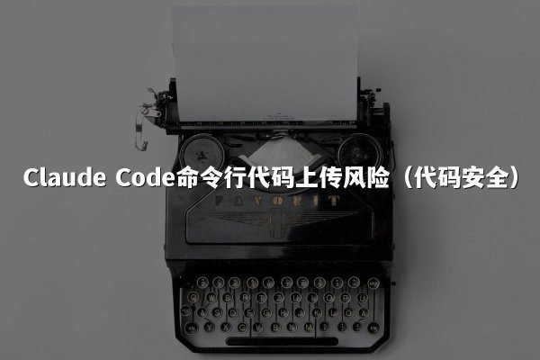 Claude Code命令行代码上传风险（代码安全）