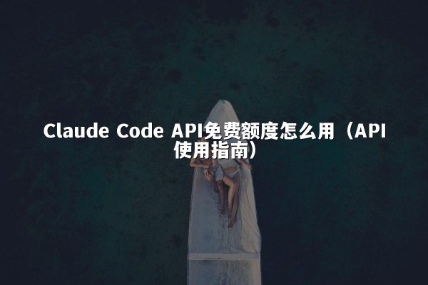 Claude Code API免费额度怎么用（API使用指南）