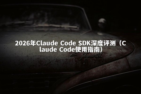 2026年Claude Code SDK深度评测（Claude Code使用指南）