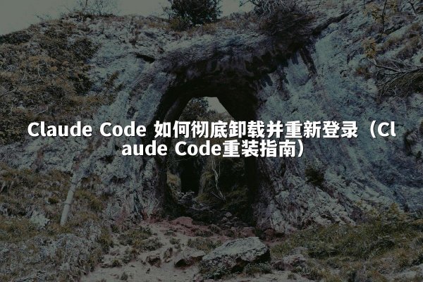 Claude Code 如何彻底卸载并重新登录（Claude Code重装指南）