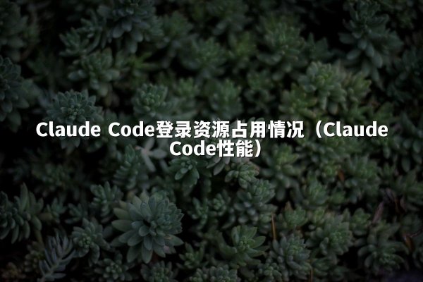 Claude Code登录资源占用情况（Claude Code性能）