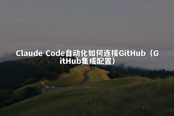 Claude Code自动化如何连接GitHub（GitHub集成配置）