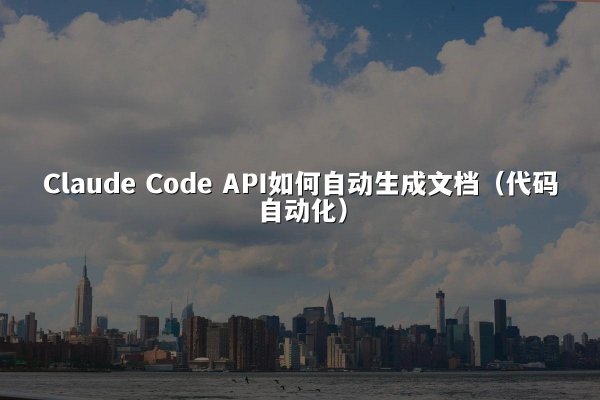 Claude Code API如何自动生成文档（代码自动化）
