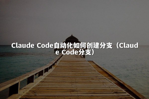 Claude Code自动化如何创建分支（Claude Code分支）