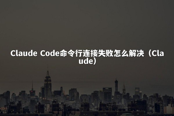 Claude Code命令行连接失败怎么解决（Claude）