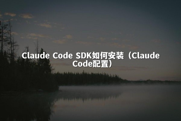 Claude Code SDK如何安装（Claude Code配置）