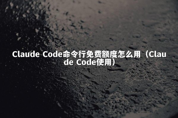 Claude Code命令行免费额度怎么用（Claude Code使用）