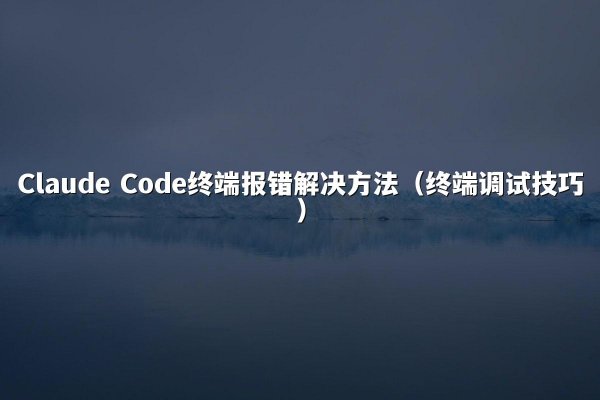 Claude Code终端报错解决方法（终端调试技巧）