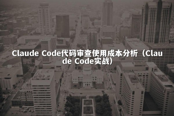 Claude Code代码审查使用成本分析（Claude Code实战）