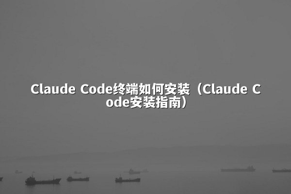 Claude Code终端如何安装（Claude Code安装指南）