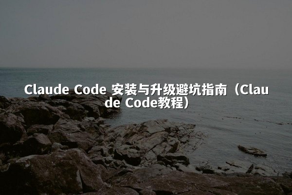 Claude Code 安装与升级避坑指南（Claude Code教程）