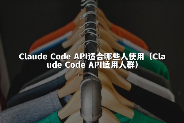 Claude Code API适合哪些人使用（Claude Code API适用人群）