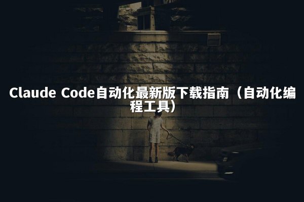 Claude Code自动化最新版下载指南（自动化编程工具）