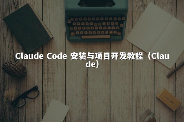 Claude Code 安装与项目开发教程（Claude）