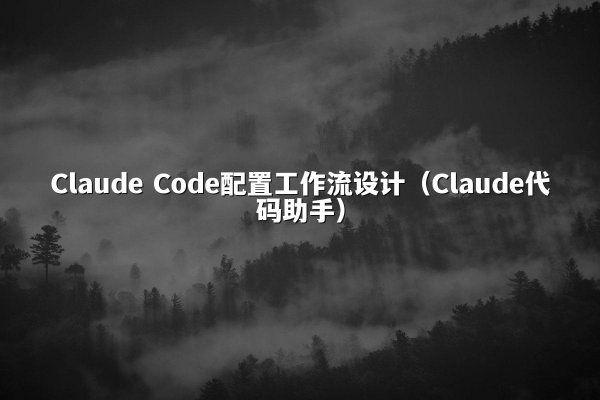 Claude Code配置工作流设计（Claude代码助手）