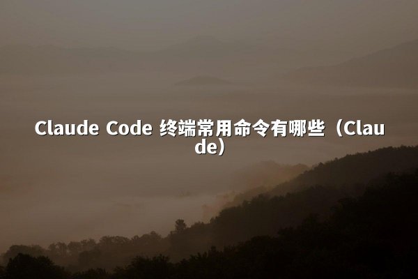 Claude Code 终端常用命令有哪些（Claude）