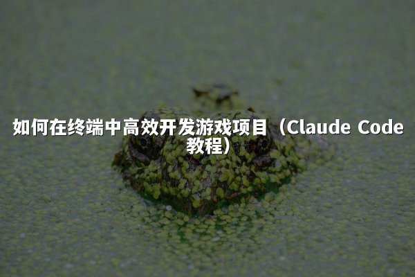 如何在终端中高效开发游戏项目（Claude Code教程）