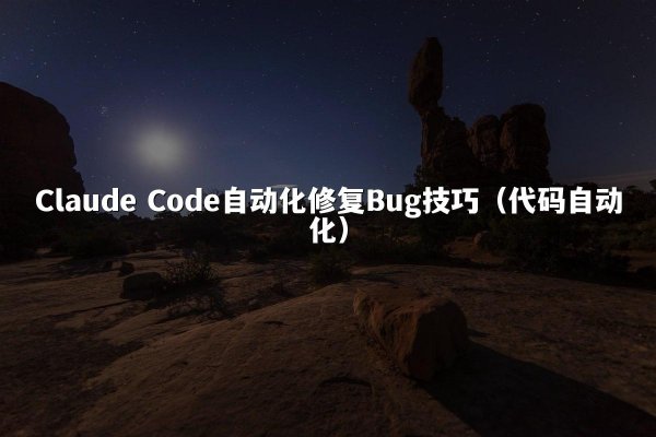 Claude Code自动化修复Bug技巧（代码自动化）