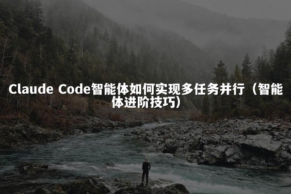 Claude Code智能体如何实现多任务并行（智能体进阶技巧）