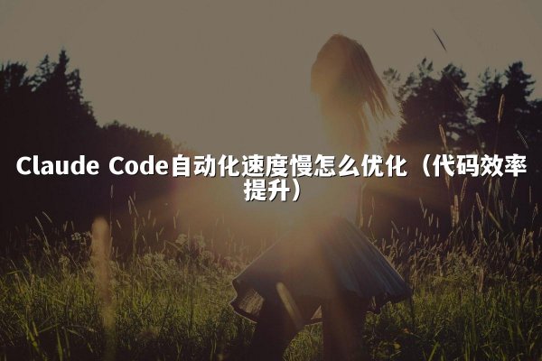 Claude Code自动化速度慢怎么优化（代码效率提升）