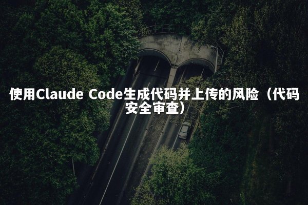 使用Claude Code生成代码并上传的风险（代码安全审查）
