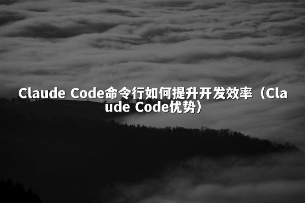 Claude Code命令行如何提升开发效率（Claude Code优势）
